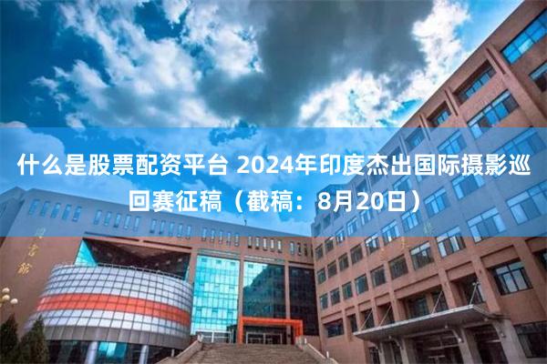 什么是股票配资平台 2024年印度杰出国际摄影巡回赛征稿（截稿：8月20日）