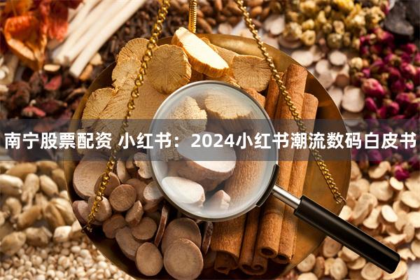 南宁股票配资 小红书：2024小红书潮流数码白皮书