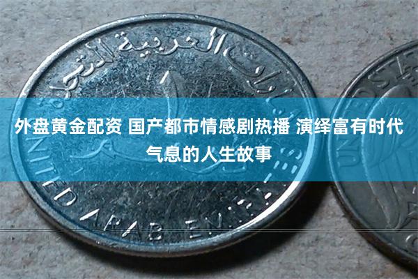 外盘黄金配资 国产都市情感剧热播 演绎富有时代气息的人生故事