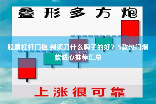 股票杠杆门槛 剃须刀什么牌子的好？5款热门爆款诚心推荐汇总