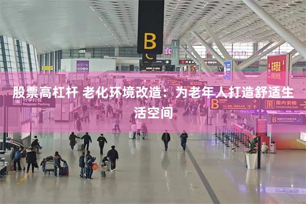 股票高杠杆 老化环境改造：为老年人打造舒适生活空间