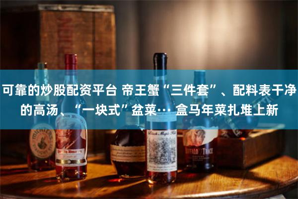 可靠的炒股配资平台 帝王蟹“三件套”、配料表干净的高汤、“一块式”盆菜··· 盒马年菜扎堆上新