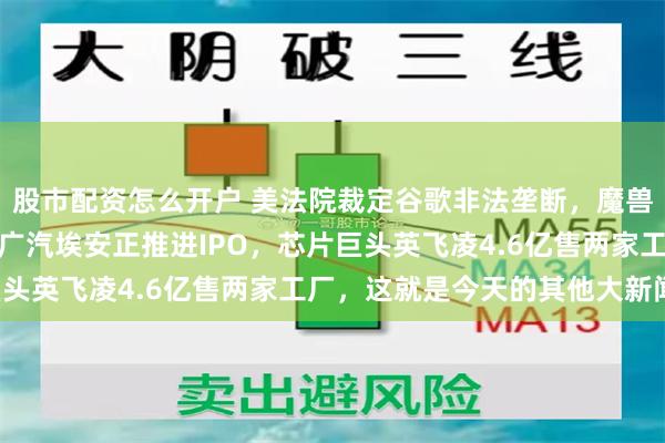 股市配资怎么开户 美法院裁定谷歌非法垄断，魔兽世界已支持苹果系统，广汽埃安正推进IPO，芯片巨头英飞凌4.6亿售两家工厂，这就是今天的其他大新闻！