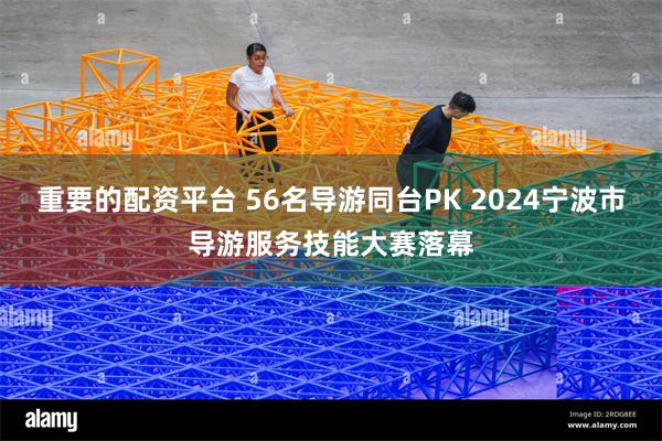 重要的配资平台 56名导游同台PK 2024宁波市导游服务技能大赛落幕