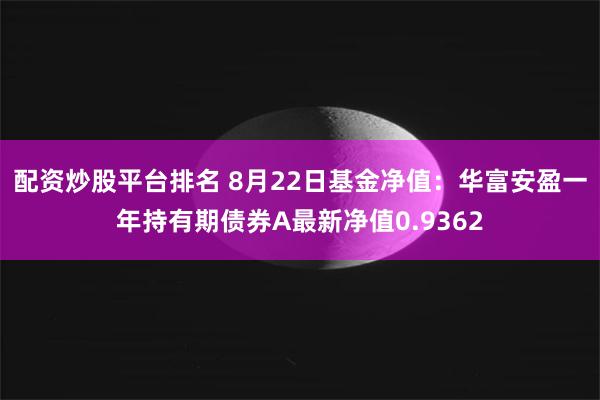 配资炒股平台排名 8月22日基金净值：华富安盈一年持有期债券A最新净值0.9362