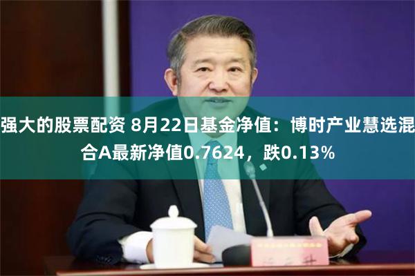 强大的股票配资 8月22日基金净值：博时产业慧选混合A最新净值0.7624，跌0.13%