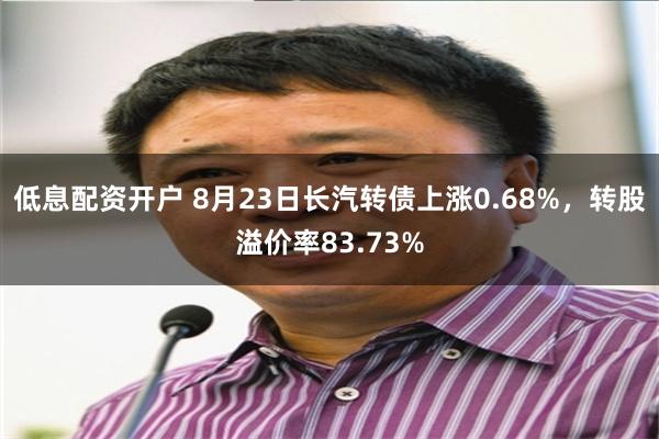 低息配资开户 8月23日长汽转债上涨0.68%，转股溢价率83.73%