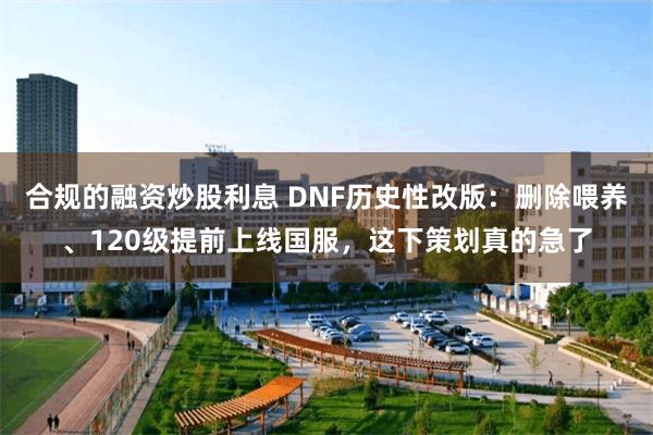 合规的融资炒股利息 DNF历史性改版：删除喂养、120级提前上线国服，这下策划真的急了