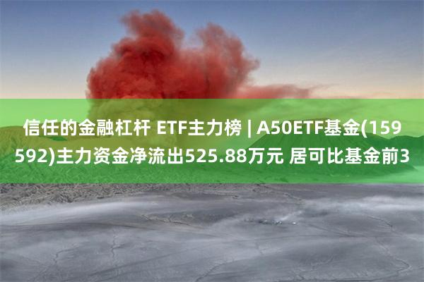 信任的金融杠杆 ETF主力榜 | A50ETF基金(159592)主力资金净流出525.88万元 居可比基金前3