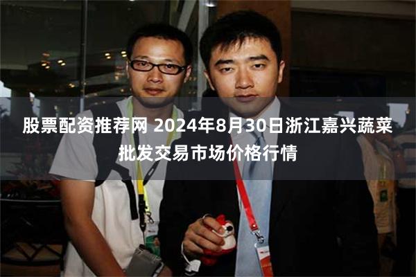 股票配资推荐网 2024年8月30日浙江嘉兴蔬菜批发交易市场价格行情