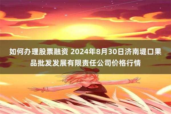 如何办理股票融资 2024年8月30日济南堤口果品批发发展有限责任公司价格行情