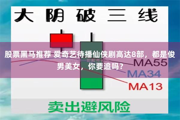 股票黑马推荐 爱奇艺待播仙侠剧高达8部，都是俊男美女，你要追吗？