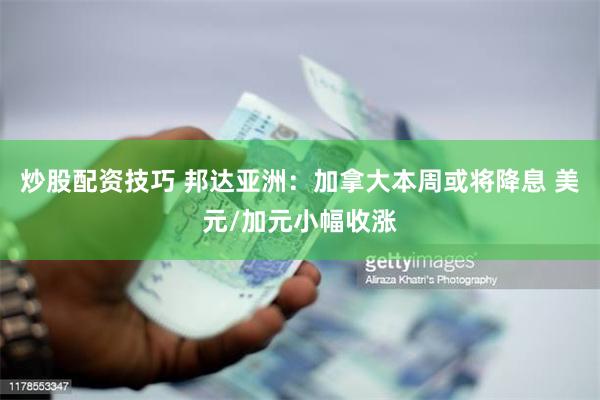 炒股配资技巧 邦达亚洲：加拿大本周或将降息 美元/加元小幅收涨