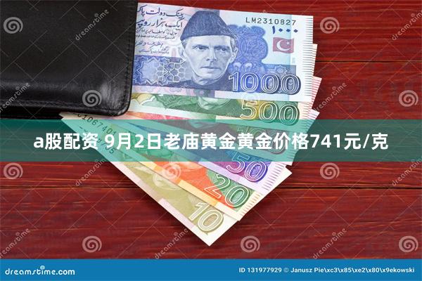 a股配资 9月2日老庙黄金黄金价格741元/克