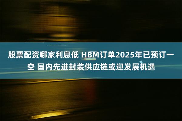 股票配资哪家利息低 HBM订单2025年已预订一空 国内先进封装供应链或迎发展机遇