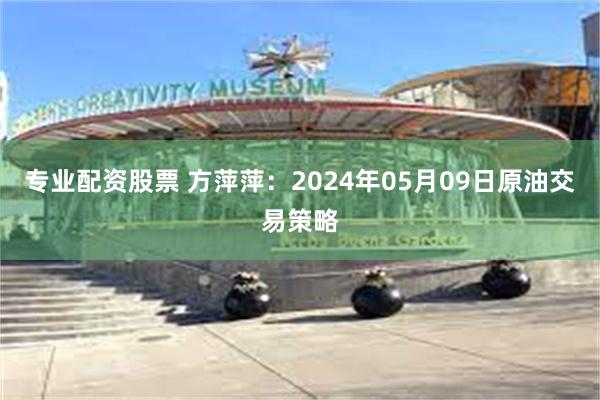 专业配资股票 方萍萍：2024年05月09日原油交易策略