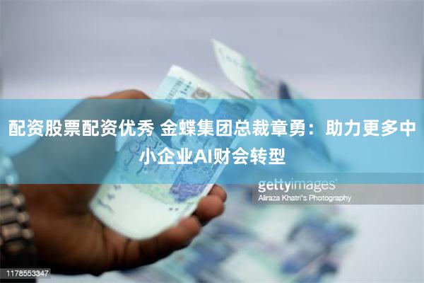 配资股票配资优秀 金蝶集团总裁章勇：助力更多中小企业AI财会转型