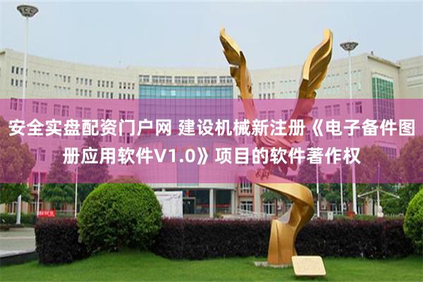 安全实盘配资门户网 建设机械新注册《电子备件图册应用软件V1.0》项目的软件著作权