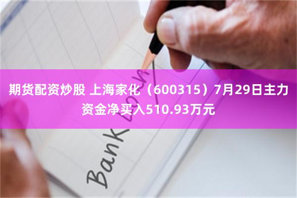 期货配资炒股 上海家化（600315）7月29日主力资金净买入510.93万元