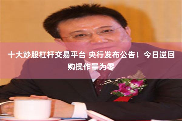 十大炒股杠杆交易平台 央行发布公告！今日逆回购操作量为零