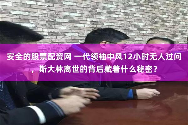 安全的股票配资网 一代领袖中风12小时无人过问，斯大林离世的背后藏着什么秘密？