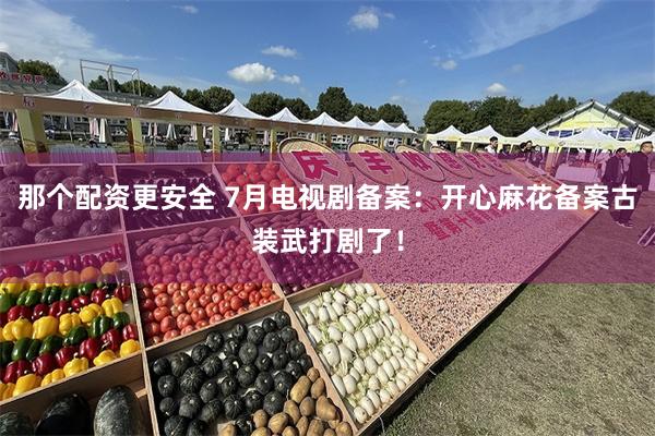 那个配资更安全 7月电视剧备案：开心麻花备案古装武打剧了！