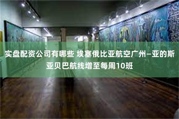 实盘配资公司有哪些 埃塞俄比亚航空广州—亚的斯亚贝巴航线增至每周10班