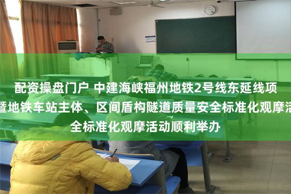 配资操盘门户 中建海峡福州地铁2号线东延线项目双线贯通暨地铁车站主体、区间盾构隧道质量安全标准化观摩活动顺利举办