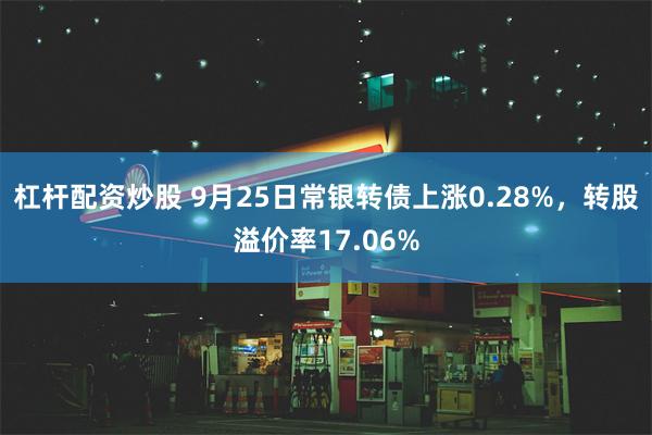 杠杆配资炒股 9月25日常银转债上涨0.28%，转股溢价率17.06%