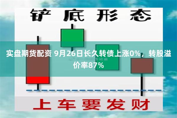 实盘期货配资 9月26日长久转债上涨0%，转股溢价率87%