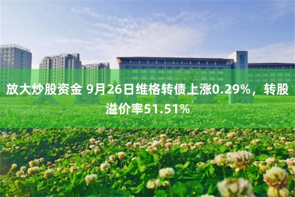 放大炒股资金 9月26日维格转债上涨0.29%，转股溢价率51.51%