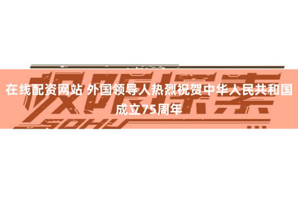 在线配资网站 外国领导人热烈祝贺中华人民共和国成立75周年