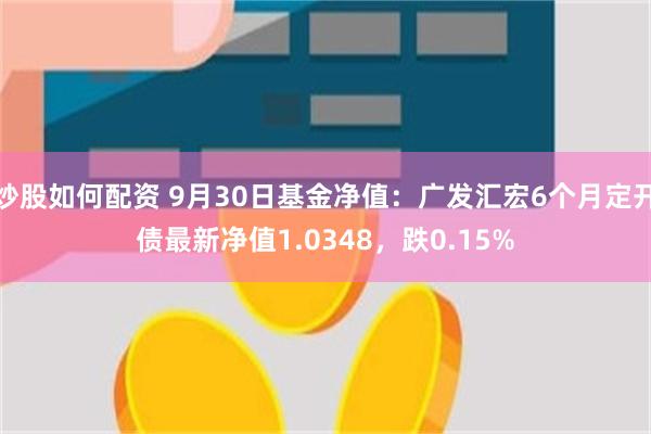 炒股如何配资 9月30日基金净值：广发汇宏6个月定开债最新净值1.0348，跌0.15%