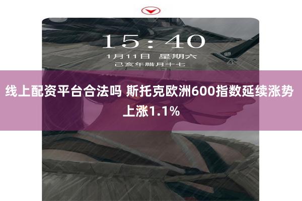 线上配资平台合法吗 斯托克欧洲600指数延续涨势 上涨1.1%