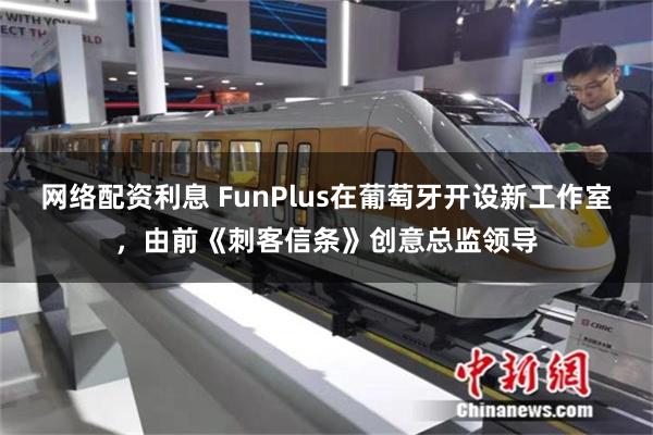 网络配资利息 FunPlus在葡萄牙开设新工作室，由前《刺客信条》创意总监领导