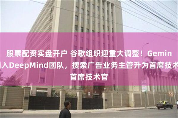 股票配资实盘开户 谷歌组织迎重大调整！Gemini加入DeepMind团队，搜索广告业务主管升为首席技术官