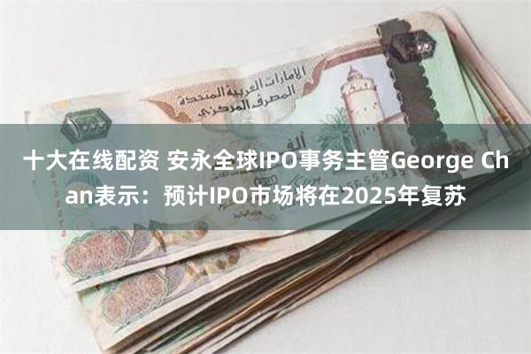 十大在线配资 安永全球IPO事务主管George Chan表示：预计IPO市场将在2025年复苏