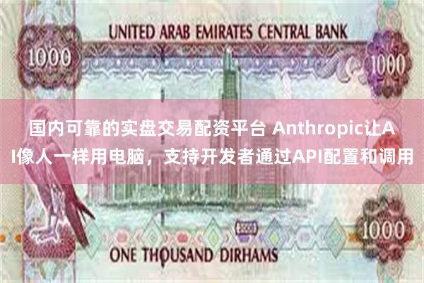 国内可靠的实盘交易配资平台 Anthropic让AI像人一样用电脑，支持开发者通过API配置和调用