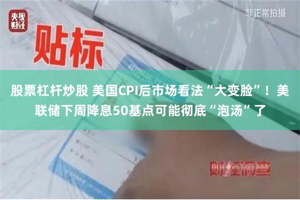 股票杠杆炒股 美国CPI后市场看法“大变脸”！美联储下周降息50基点可能彻底“泡汤”了