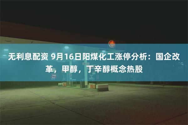 无利息配资 9月16日阳煤化工涨停分析：国企改革，甲醇，丁辛醇概念热股