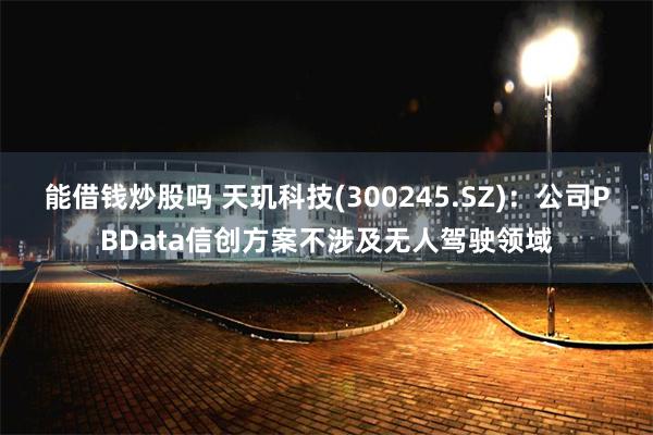 能借钱炒股吗 天玑科技(300245.SZ)：公司PBData信创方案不涉及无人驾驶领域