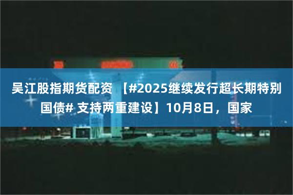 吴江股指期货配资 【#2025继续发行超长期特别国债# 支持两重建设】10月8日，国家