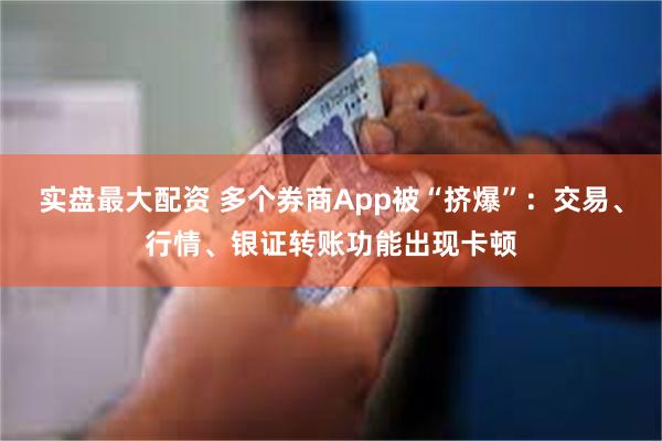 实盘最大配资 多个券商App被“挤爆”：交易、行情、银证转账功能出现卡顿