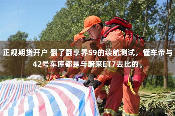 正规期货开户 翻了翻享界S9的续航测试，懂车帝与42号车库都是与蔚来ET7去比的。