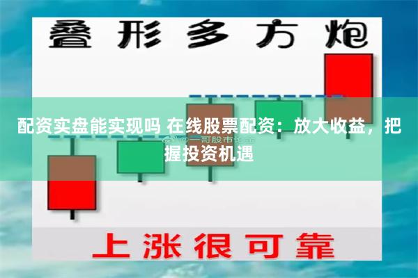 配资实盘能实现吗 在线股票配资：放大收益，把握投资机遇