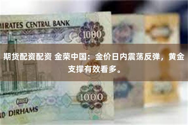 期货配资配资 金荣中国：金价日内震荡反弹，黄金支撑有效看多。