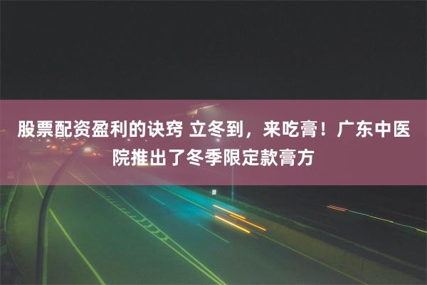 股票配资盈利的诀窍 立冬到，来吃膏！广东中医院推出了冬季限定款膏方