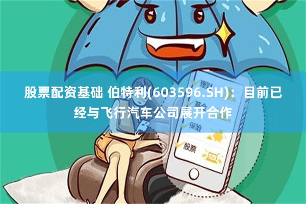 股票配资基础 伯特利(603596.SH)：目前已经与飞行汽车公司展开合作