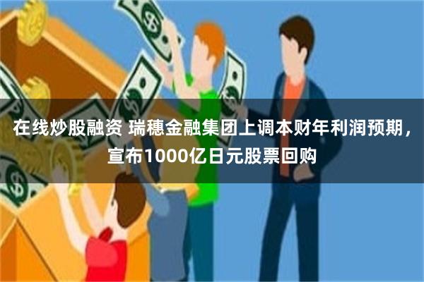 在线炒股融资 瑞穗金融集团上调本财年利润预期，宣布1000亿日元股票回购