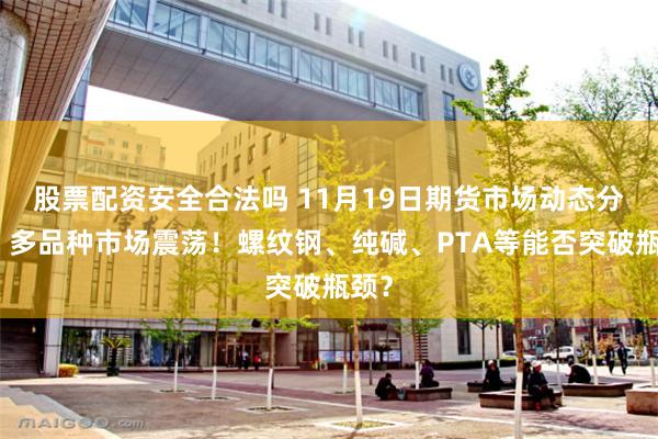 股票配资安全合法吗 11月19日期货市场动态分析：多品种市场震荡！螺纹钢、纯碱、PTA等能否突破瓶颈？